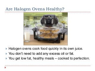 Are Halogen Ovens Healthy?





Halogen ovens cook food quickly in its own juice.
You don’t need to add any excess oil or fat.
You get low fat, healthy meals – cooked to perfection.

 