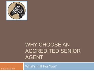 WHY CHOOSE AN
ACCREDITED SENIOR
AGENT
What’s In It For You?
© Chris Newell 2011
 