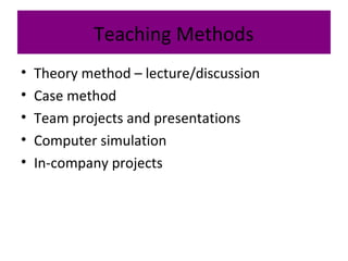 Teaching Methods
• Theory method – lecture/discussion
• Case method
• Team projects and presentations
• Computer simulation
• In-company projects
 