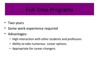 Full-Time Programs
• Two years
• Some work experience required
• Advantages:
– High interaction with other students and professors
– Ability to take numerous career options.
– Appropriate for career changers
 