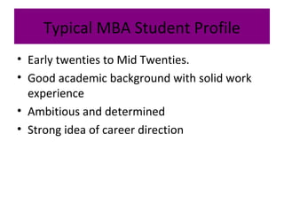 Typical MBA Student Profile
• Early twenties to Mid Twenties.
• Good academic background with solid work
experience
• Ambitious and determined
• Strong idea of career direction
 