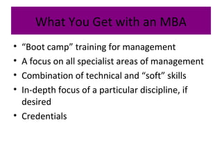 What You Get with an MBA
• “Boot camp” training for management
• A focus on all specialist areas of management
• Combination of technical and “soft” skills
• In-depth focus of a particular discipline, if
desired
• Credentials
 