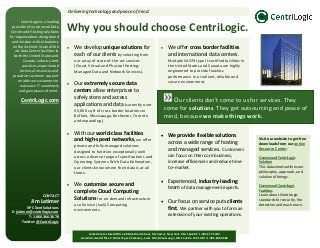 CentriLogic is a leading
provider of outsourced Data
Center and Hosting solutions
for organizations doing brand
and mission-critical business
on the Internet. State of the
art Data Center facilities in
both the United States and
Canada, industry best
practices, experienced
technical resources and
proactive customer support
enable our customers to
outsource IT seamlessly
and gain peace of mind.
CentriLogic.com
CONTACT
Jim Latimer
VP Client Solutions
E: jlatimer@centrilogic.com
T: 1.866.366.3678
Twitter: @CentriLogic
Visit our website to get free
downloads from our online
Resource Center:
Overview of CentriLogic
Solution
This datasheet outlines our
philosophy, approach, and
solution offerings.
Overview of Centrilogic
Facilities
Learn about CentriLogic
standards for security, fire
detection and much more.
Delivering technology and peace of mind.
Why you should choose CentriLogic.
• We develop unique solutions for
each of our clients by selecting from
our array of state-of-the-art services
(Cloud, Virtual and Physical Hosting;
Managed Data and Network Services).
• Our extremely secure data
centers allow enterprises to
safely store and access
applications and data (currently over
35,000 sq ft of cross border locations in
Buffalo, Mississauga, Rochester, Toronto
and expanding.)
• With our world-class facilities
and high-speed networks, we offer
private and fully-managed solutions
designed to function exceptionally well
across a diverse range of specifications and
Operating Systems. With Data Delineation,
our clients know where their data is at all
times.
• We customize secure and
complete Cloud Computing
Solutions for on-demand Infrastructure
as a Service (IaaS) Computing
environments.
• We offer cross border facilities
and international data centers.
Multiple SAS70 type II-certified facilities in
the United States and Canada are highly
engineered to provide flawless
performance in a resilient, reliable and
secure environment.
• We provide flexible solutions
across a wide range of hosting
and managed services. Customers
can focus on their core business,
increase efficiencies and reduce time-
to–market.
• Experienced, industry-leading
team of data management experts.
• Our focus on service puts clients
first. We partner with you to form an
extension of your existing operations.
Our clients don’t come to us for services. They
come for solutions. They get outsourcing and peace of
mind, because we make things work.
United States Head Office 28 Mansfield Street, Rochester, New York USA 14606 T: 1.585.277.1300
Canadian Head Office 2 Robert Speck Parkway, Suite 500, Mississauga, ON Canada L4Z 1H8 T: 1.905.686.9682
 