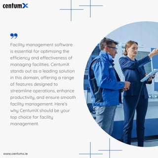 Facility management software
is essential for optimising the
efficiency and effectiveness of
managing facilities. CentumX
stands out as a leading solution
in this domain, offering a range
of features designed to
streamline operations, enhance
productivity, and ensure smooth
facility management. Here’s
why CentumX should be your
top choice for facility
management.
www.centumx.ie
 