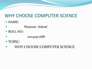 WHY CHOOSE COMPUTER SCIENCE
 NAME:
            Waseem Ashraf
 ROLL NO:
             11014119-066
 TOPIC:
    WHY CHOOSE COMPUTER SCIENCE
 