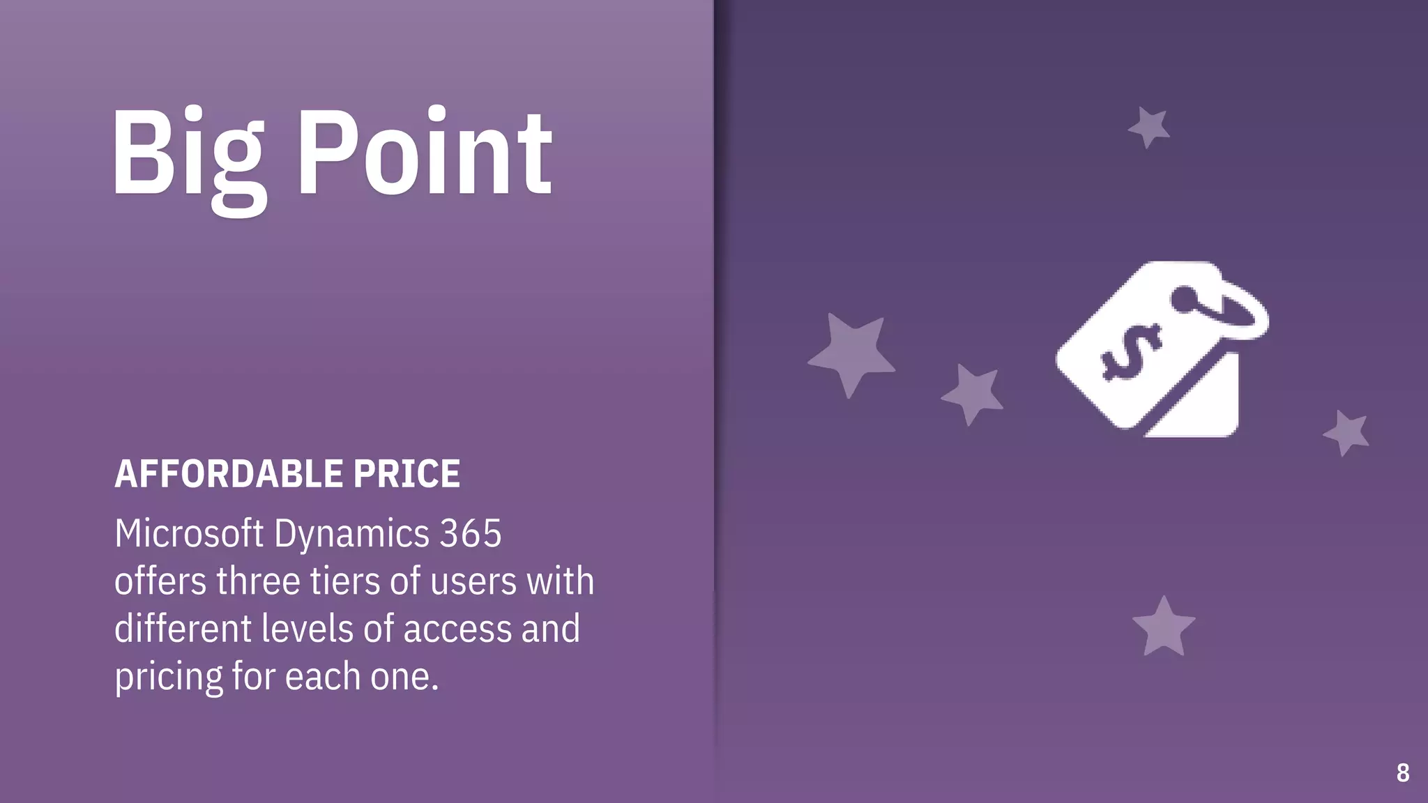 Big Point
AFFORDABLE PRICE
Microsoft Dynamics 365
offers three tiers of users with
different levels of access and
pricing for each one.
8
 
