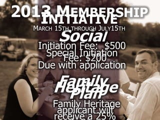 2013NITIATIVE
      MEMBERSHIP
    I 15
  M        J 15
         Social$500
   ARCH     TH THROUGH ULY   TH


   Initiation Fee:
    Special Initiation
        Fee: $200
   Due with application
          Family
          Heritage
            Plan
          Family Heritage
           applicant will
          receive a 25%
 