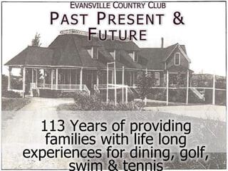 EVANSVILLE COUNTRY CLUB
    PAST PRESENT &
        FUTURE




  113 Years of providing
   families with life long
experiences for dining, golf,
       swim & tennis
 