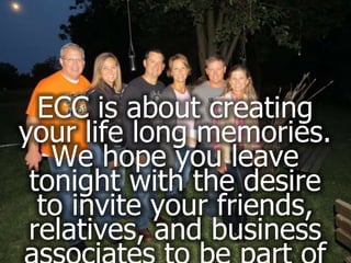 ECC is about creating
your life long memories.
   We hope you leave
 tonight with the desire
  to invite your friends,
 relatives, and business
 