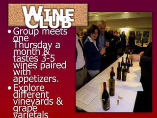 WINE
    CLUB
• Group meets
  one
  Thursday a
  month &
  tastes 3-5
  wines paired
  with
  appetizers.
• Explore
  different
  vineyards &
  grape
 