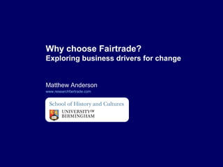 Matthew Anderson
www.researchfairtrade.com
Why choose Fairtrade?
Exploring business drivers for change
 