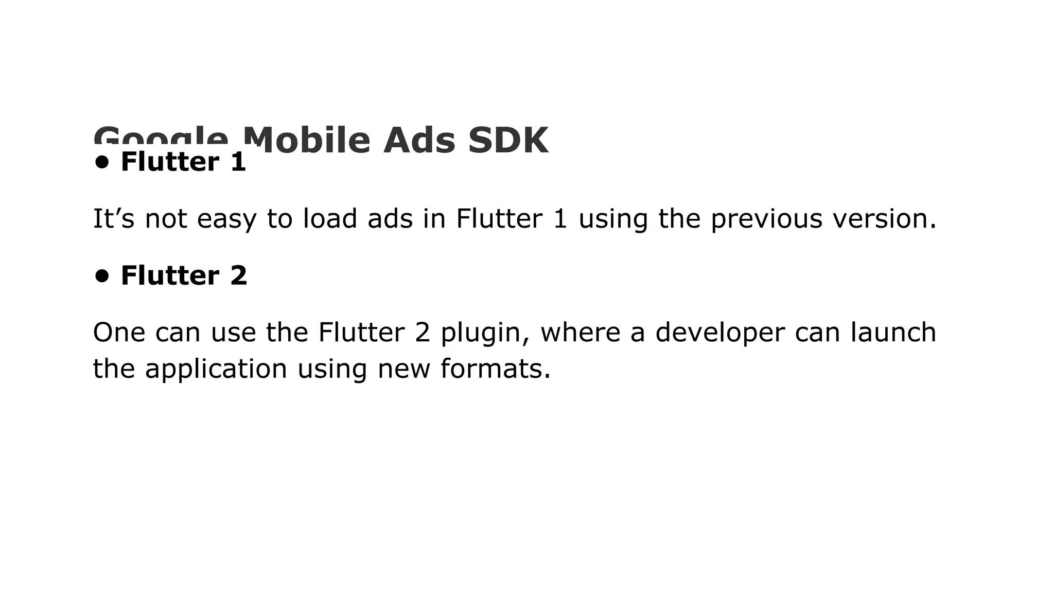 Google Mobile Ads SDK • Flutter 1 It’s not easy to load ads in Flutter 1 using the previous version. • Flutter 2 One can use the Flutter 2 plugin, where a developer can launch the application using new formats. 