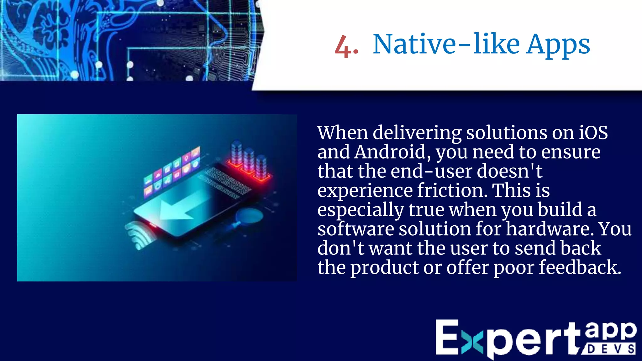 4. Native-like Apps
When delivering solutions on iOS
and Android, you need to ensure
that the end-user doesn't
experience friction. This is
especially true when you build a
software solution for hardware. You
don't want the user to send back
the product or offer poor feedback.
 