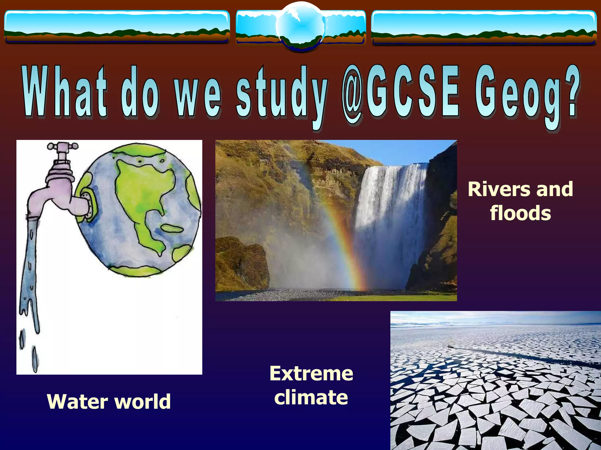 What do we study @GCSE Geog? Rivers and floods Water world Extreme climate 