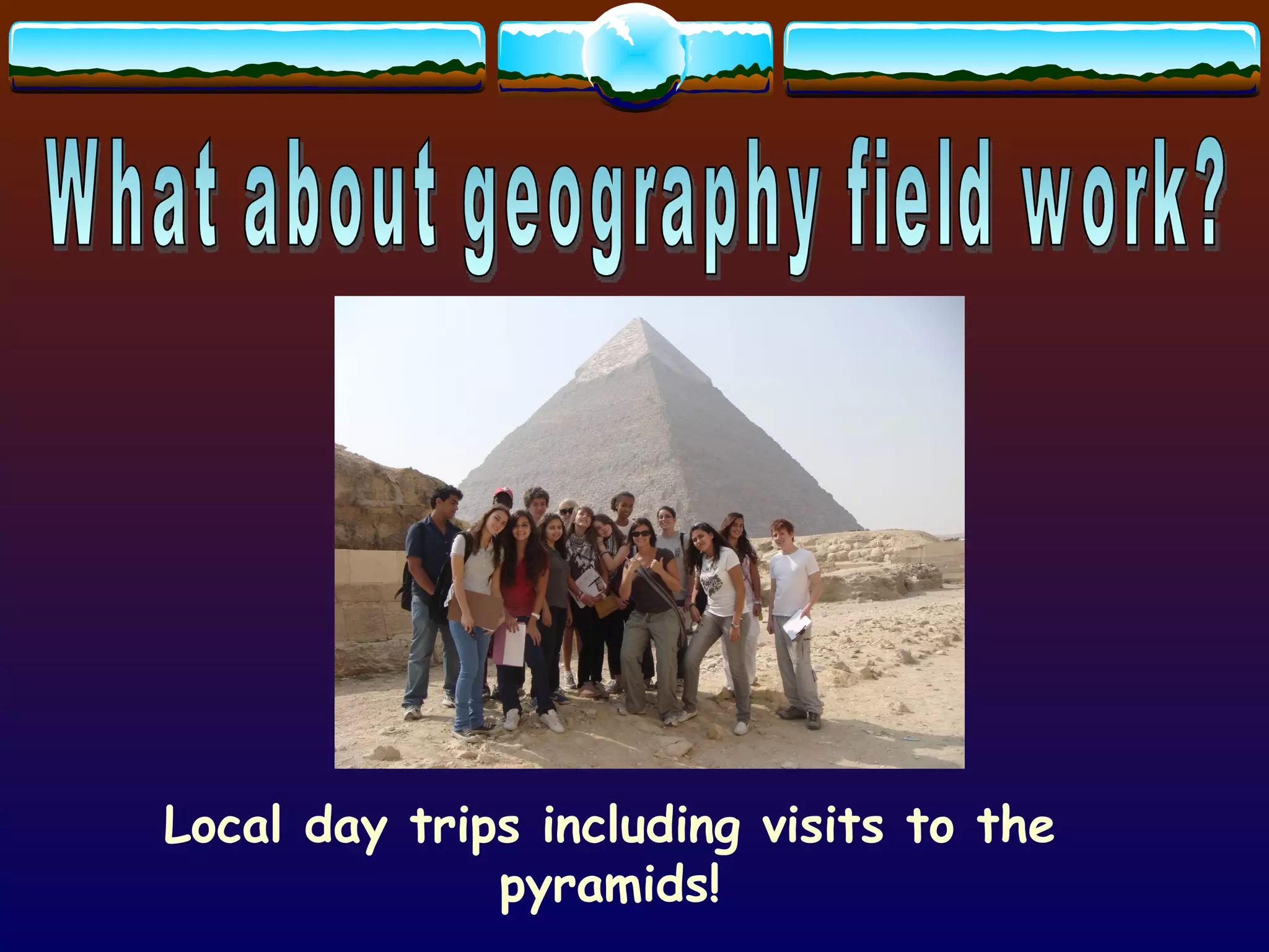 What about geography field work? Local day trips including visits to the pyramids! 