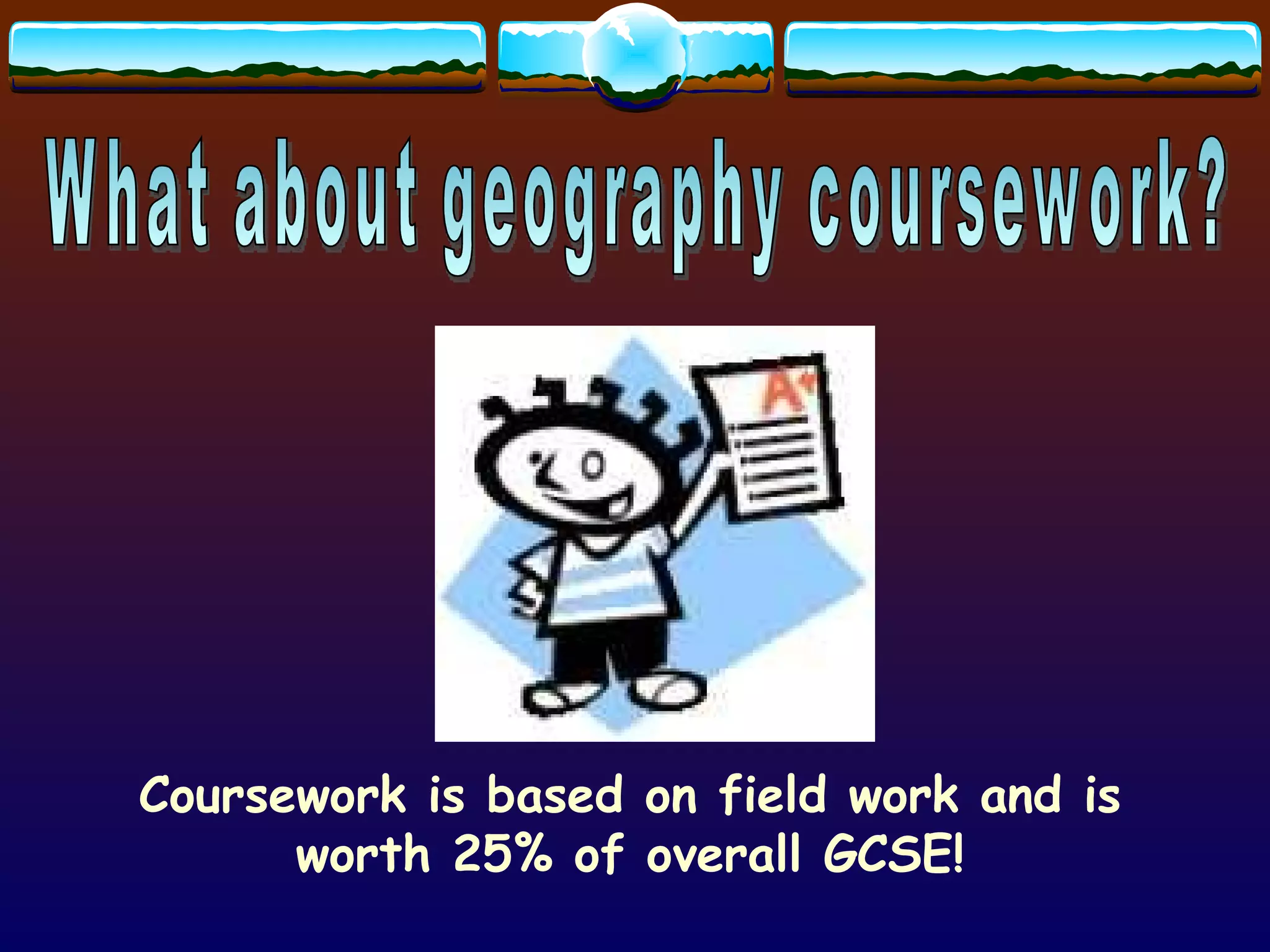 What about geography coursework? Coursework is based on field work and is worth 25% of overall GCSE! 