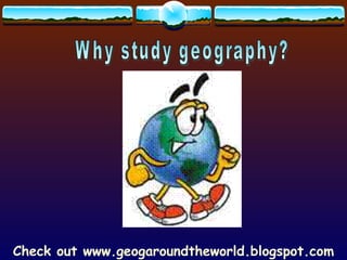Check out www.geogaroundtheworld.blogspot.com Why study geography? 