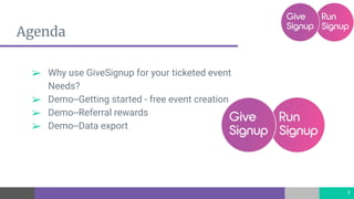Agenda
➢ Why use GiveSignup for your ticketed event
Needs?
➢ Demo--Getting started - free event creation
➢ Demo--Referral rewards
➢ Demo--Data export
3
 