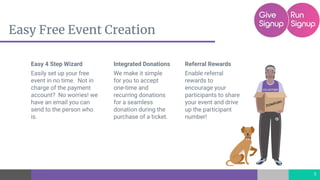 Easy Free Event Creation
5
Referral Rewards
Enable referral
rewards to
encourage your
participants to share
your event and drive
up the participant
number!
Integrated Donations
We make it simple
for you to accept
one-time and
recurring donations
for a seamless
donation during the
purchase of a ticket.
Easy 4 Step Wizard
Easily set up your free
event in no time. Not in
charge of the payment
account? No worries! we
have an email you can
send to the person who
is.
 