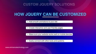 CUSTOM JQUERY SOLUTIONS
HOW JQUERY CAN BE CUSTOMIZED
www.eminencetechnology.com
Add smooth animations to your site
Create interactive and user-friendly pages
Make sure your website works well on mobile devices
Easily connect with other tools and systems
 
