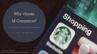 CC photo created by Jason Howie
Image from: https://www.flickr.com/photos/jasonahowie/8583947713
Why choose
M-Commerce?
The rise and the risk of mobile commerce
FILM260 – Digital Media Trends
 