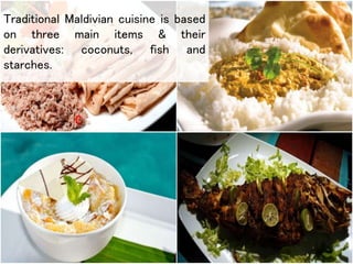 Traditional Maldivian cuisine is based
on three main items & their
derivatives: coconuts, fish and
starches.
 