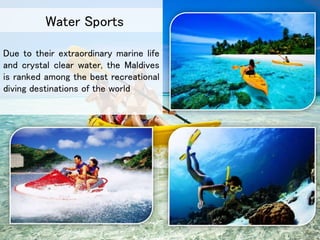 Due to their extraordinary marine life
and crystal clear water, the Maldives
is ranked among the best recreational
diving destinations of the world
Water Sports
 