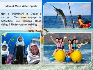 Not a Swimmer? It Doesn’t
matter . You can engage in
Activities like Banana Boat
riding & Under-water walking
More & More Water Sports
 