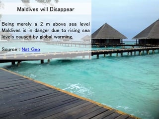 Being merely a 2 m above sea level
Maldives is in danger due to rising sea
levels caused by global warming.
Source : Nat Geo
Maldives will Disappear
 