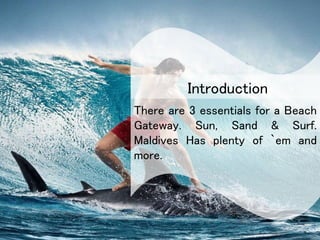 There are 3 essentials for a Beach
Gateway. Sun, Sand & Surf.
Maldives Has plenty of `em and
more.
Introduction
 
