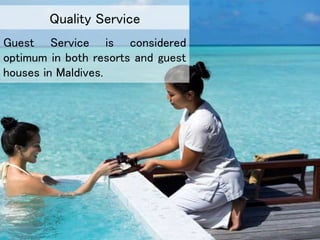 Guest Service is considered
optimum in both resorts and guest
houses in Maldives.
Quality Service
 