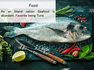 As an Island nation Seafood is
abundant. Favorite being Tuna
Food
 