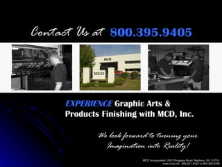 Contact Us at  800.395.9405 EXPERIENCE   Graphic Arts & Products Finishing with MCD, Inc. We look forward to turning your Imagination into Reality! 
