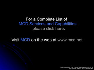 For a Complete List of  MCD Services and Capabilities ,  please click here . Visit  MCD  on the web at  www.mcd.net 