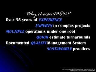 Over 35 years of  EXPERIENCE EXPERTS  in complex projects MULTIPLE  operations under one roof QUICK  estimate turnarounds Documented  QUALITY  Management System SUSTAINABLE  practices Why choose MCD? 