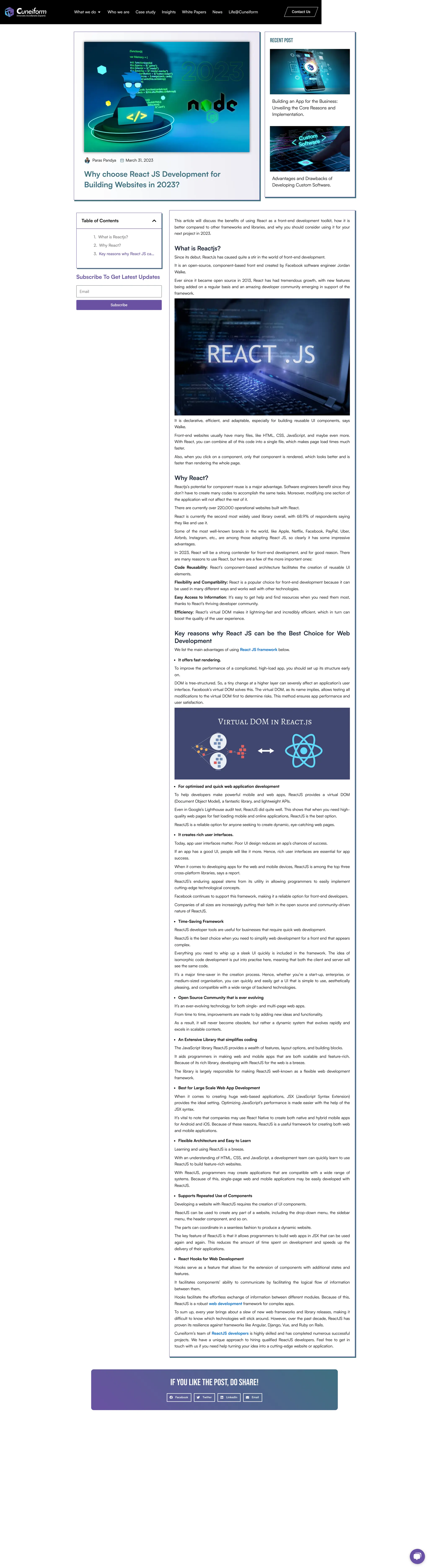Paras Pandya March 31, 2023
Why choose React JS Development for
Building Websites in 2023?
Recent Post
Building an App for the Business:
Unveiling the Core Reasons and
Implementation.
Advantages and Drawbacks of
Developing Custom Software.
Table of Contents
1. What is Reactjs?
2. Why React?
3. Key reasons why React JS ca…
Subscribe To Get Latest Updates
Email
Subscribe
This article will discuss the benefits of using React as a front-end development toolkit, how it is
better compared to other frameworks and libraries, and why you should consider using it for your
next project in 2023.
What is Reactjs?
Since its debut, ReactJs has caused quite a stir in the world of front-end development.
It is an open-source, component-based front end created by Facebook software engineer Jordan
Walke.
Ever since it became open source in 2013, React has had tremendous growth, with new features
being added on a regular basis and an amazing developer community emerging in support of the
framework.
It is declarative, efficient, and adaptable, especially for building reusable UI components, says
Walke.
Front-end websites usually have many files, like HTML, CSS, JavaScript, and maybe even more.
With React, you can combine all of this code into a single file, which makes page load times much
faster.
Also, when you click on a component, only that component is rendered, which looks better and is
faster than rendering the whole page.
Why React?
Reactjs’s potential for component reuse is a major advantage. Software engineers benefit since they
don’t have to create many codes to accomplish the same tasks. Moreover, modifying one section of
the application will not affect the rest of it.
There are currently over 220,000 operational websites built with React.
React is currently the second most widely used library overall, with 68.9% of respondents saying
they like and use it.
Some of the most well-known brands in the world, like Apple, Netflix, Facebook, PayPal, Uber,
Airbnb, Instagram, etc., are among those adopting React JS, so clearly it has some impressive
advantages.
In 2023, React will be a strong contender for front-end development, and for good reason. There
are many reasons to use React, but here are a few of the more important ones:
Code Reusability: React’s component-based architecture facilitates the creation of reusable UI
elements.
Flexibility and Compatibility: React is a popular choice for front-end development because it can
be used in many different ways and works well with other technologies.
Easy Access to Information: It’s easy to get help and find resources when you need them most,
thanks to React’s thriving developer community.
Efficiency: React’s virtual DOM makes it lightning-fast and incredibly efficient, which in turn can
boost the quality of the user experience.
Key reasons why React JS can be the Best Choice for Web
Development
We list the main advantages of using React JS framework below.
It offers fast rendering.
To improve the performance of a complicated, high-load app, you should set up its structure early
on.
DOM is tree-structured. So, a tiny change at a higher layer can severely affect an application’s user
interface. Facebook’s virtual DOM solves this. The virtual DOM, as its name implies, allows testing all
modifications to the virtual DOM first to determine risks. This method ensures app performance and
user satisfaction.
For optimised and quick web application development
To help developers make powerful mobile and web apps, ReactJS provides a virtual DOM
(Document Object Model), a fantastic library, and lightweight APIs.
Even in Google’s Lighthouse audit test, ReactJS did quite well. This shows that when you need high-
quality web pages for fast loading mobile and online applications, ReactJS is the best option.
ReactJS is a reliable option for anyone seeking to create dynamic, eye-catching web pages.
It creates rich user interfaces.
Today, app user interfaces matter. Poor UI design reduces an app’s chances of success.
If an app has a good UI, people will like it more. Hence, rich user interfaces are essential for app
success.
When it comes to developing apps for the web and mobile devices, ReactJS is among the top three
cross-platform libraries, says a report.
ReactJS’s enduring appeal stems from its utility in allowing programmers to easily implement
cutting-edge technological concepts.
Facebook continues to support this framework, making it a reliable option for front-end developers.
Companies of all sizes are increasingly putting their faith in the open source and community-driven
nature of ReactJS.
Time-Saving Framework
ReactJS developer tools are useful for businesses that require quick web development.
ReactJS is the best choice when you need to simplify web development for a front end that appears
complex.
Everything you need to whip up a sleek UI quickly is included in the framework. The idea of
isomorphic code development is put into practise here, meaning that both the client and server will
see the same code.
It’s a major time-saver in the creation process. Hence, whether you’re a start-up, enterprise, or
medium-sized organisation, you can quickly and easily get a UI that is simple to use, aesthetically
pleasing, and compatible with a wide range of backend technologies.
Open Source Community that is ever evolving
It’s an ever-evolving technology for both single- and multi-page web apps.
From time to time, improvements are made to by adding new ideas and functionality.
As a result, it will never become obsolete, but rather a dynamic system that evolves rapidly and
excels in scalable contexts.
An Extensive Library that simplifies coding
The JavaScript library ReactJS provides a wealth of features, layout options, and building blocks.
It aids programmers in making web and mobile apps that are both scalable and feature-rich.
Because of its rich library, developing with ReactJS for the web is a breeze.
The library is largely responsible for making ReactJS well-known as a flexible web development
framework.
Best for Large Scale Web App Development
When it comes to creating huge web-based applications, JSX (JavaScript Syntax Extension)
provides the ideal setting. Optimizing JavaScript’s performance is made easier with the help of the
JSX syntax.
It’s vital to note that companies may use React Native to create both native and hybrid mobile apps
for Android and iOS. Because of these reasons, ReactJS is a useful framework for creating both web
and mobile applications.
Flexible Architecture and Easy to Learn
Learning and using ReactJS is a breeze.
With an understanding of HTML, CSS, and JavaScript, a development team can quickly learn to use
ReactJS to build feature-rich websites.
With ReactJS, programmers may create applications that are compatible with a wide range of
systems. Because of this, single-page web and mobile applications may be easily developed with
ReactJS.
Supports Repeated Use of Components
Developing a website with ReactJS requires the creation of UI components.
ReactJS can be used to create any part of a website, including the drop-down menu, the sidebar
menu, the header component, and so on.
The parts can coordinate in a seamless fashion to produce a dynamic website.
The key feature of ReactJS is that it allows programmers to build web apps in JSX that can be used
again and again. This reduces the amount of time spent on development and speeds up the
delivery of their applications.
React Hooks for Web Development
Hooks serve as a feature that allows for the extension of components with additional states and
features.
It facilitates components’ ability to communicate by facilitating the logical flow of information
between them.
Hooks facilitate the effortless exchange of information between different modules. Because of this,
ReactJS is a robust web development framework for complex apps.
To sum up, every year brings about a slew of new web frameworks and library releases, making it
difficult to know which technologies will stick around. However, over the past decade, ReactJS has
proven its resilience against frameworks like Angular, Django, Vue, and Ruby on Rails.
Cuneiform’s team of ReactJS developers is highly skilled and has completed numerous successful
projects. We have a unique approach to hiring qualified ReactJS developers. Feel free to get in
touch with us if you need help turning your idea into a cutting-edge website or application.
If you like the post, do share!
Facebook Twitter LinkedIn Email
What we do Who we are Case study Insights White Papers News Life@Cuneiform Contact Us
 