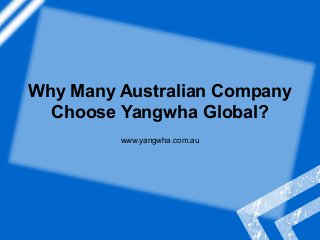 Why Many Australian Company
Choose Yangwha Global?
www.yangwha.com.au
 