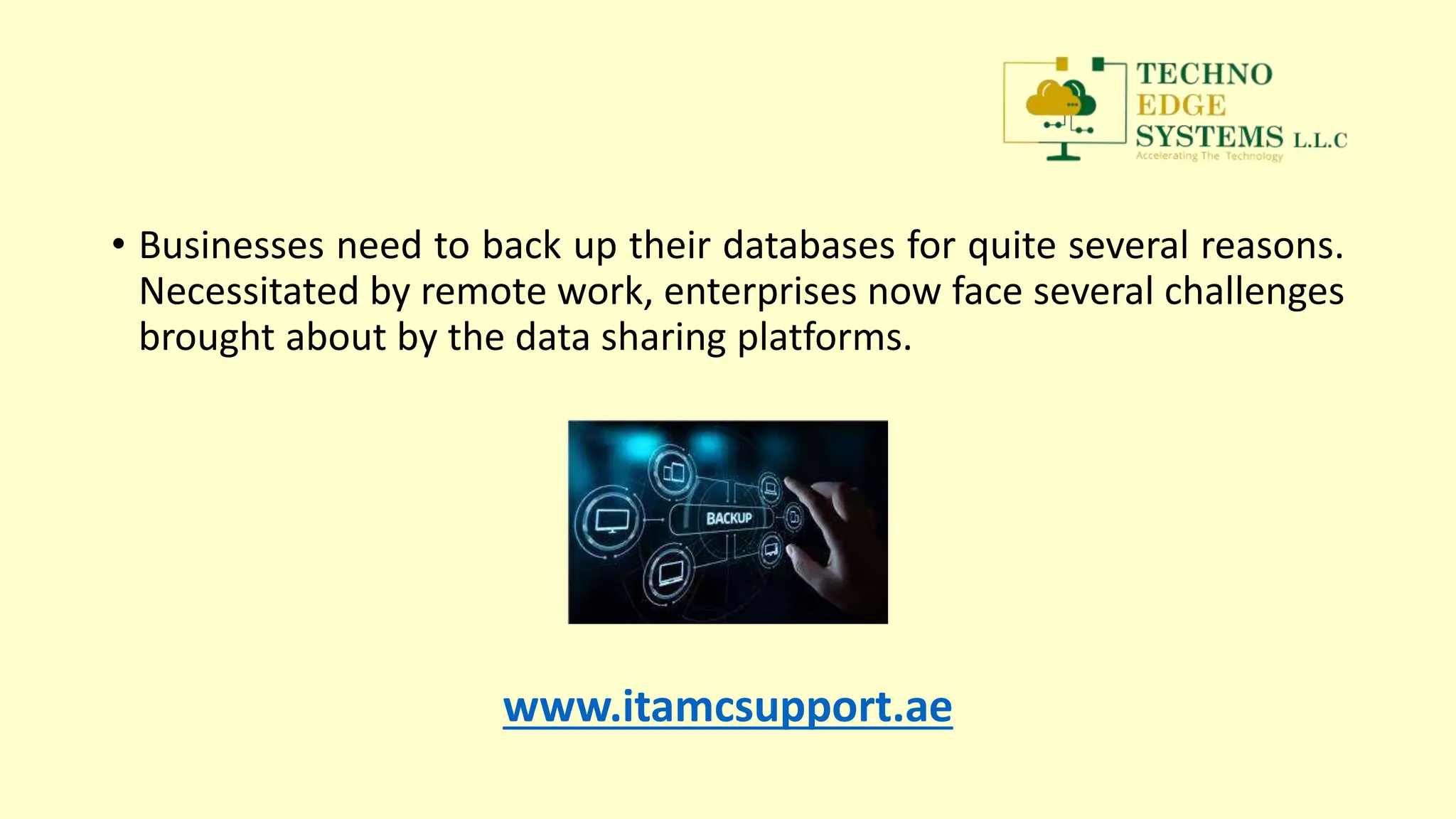 • Businesses need to back up their databases for quite several reasons.
Necessitated by remote work, enterprises now face several challenges
brought about by the data sharing platforms.
www.itamcsupport.ae
 