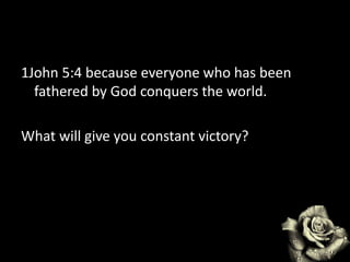 1John 5:4 because everyone who has been
fathered by God conquers the world.
What will give you constant victory?
 