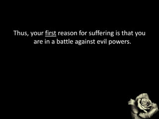 Thus, your first reason for suffering is that you
are in a battle against evil powers.
 