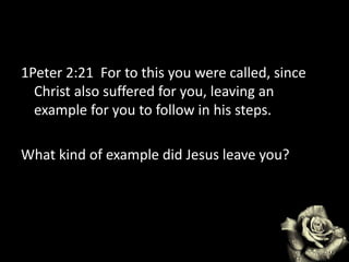 1Peter 2:21 For to this you were called, since
Christ also suffered for you, leaving an
example for you to follow in his steps.
What kind of example did Jesus leave you?
 
