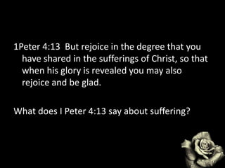 1Peter 4:13 But rejoice in the degree that you
have shared in the sufferings of Christ, so that
when his glory is revealed you may also
rejoice and be glad.
What does I Peter 4:13 say about suffering?
 