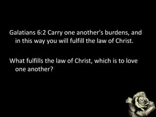 Galatians 6:2 Carry one another's burdens, and
in this way you will fulfill the law of Christ.
What fulfills the law of Christ, which is to love
one another?
 