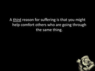A third reason for suffering is that you might
help comfort others who are going through
the same thing.
 