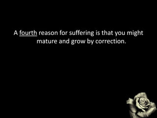 A fourth reason for suffering is that you might
mature and grow by correction.
 