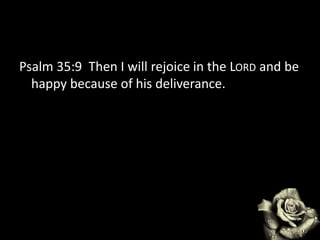Psalm 35:9 Then I will rejoice in the LORD and be
happy because of his deliverance.
 