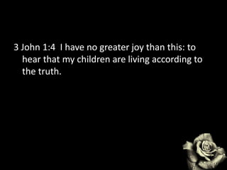 3 John 1:4 I have no greater joy than this: to
hear that my children are living according to
the truth.
 