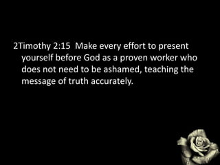 2Timothy 2:15 Make every effort to present
yourself before God as a proven worker who
does not need to be ashamed, teaching the
message of truth accurately.
 