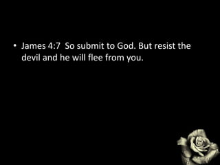 • James 4:7 So submit to God. But resist the
devil and he will flee from you.
 