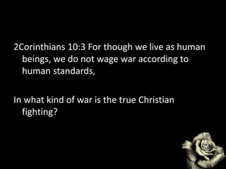 2Corinthians 10:3 For though we live as human
beings, we do not wage war according to
human standards,
In what kind of war is the true Christian
fighting?
 